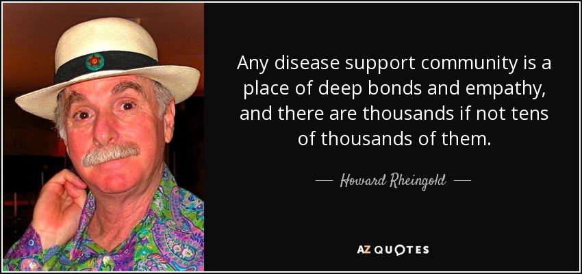 Any disease support community is a place of deep bonds and empathy, and there are thousands if not tens of thousands of them. - Howard Rheingold