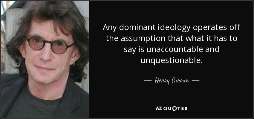 Any dominant ideology operates off the assumption that what it has to say is unaccountable and unquestionable. - Henry Giroux