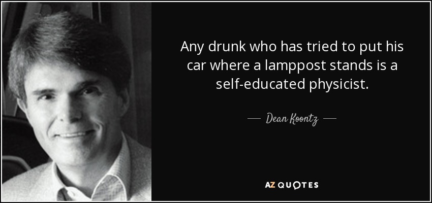Any drunk who has tried to put his car where a lamppost stands is a self-educated physicist. - Dean Koontz