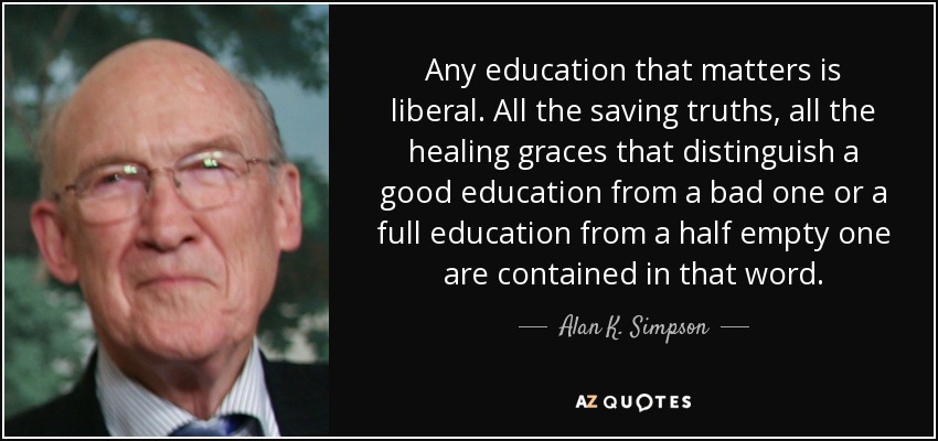 Any education that matters is liberal. All the saving truths, all the healing graces that distinguish a good education from a bad one or a full education from a half empty one are contained in that word. - Alan K. Simpson
