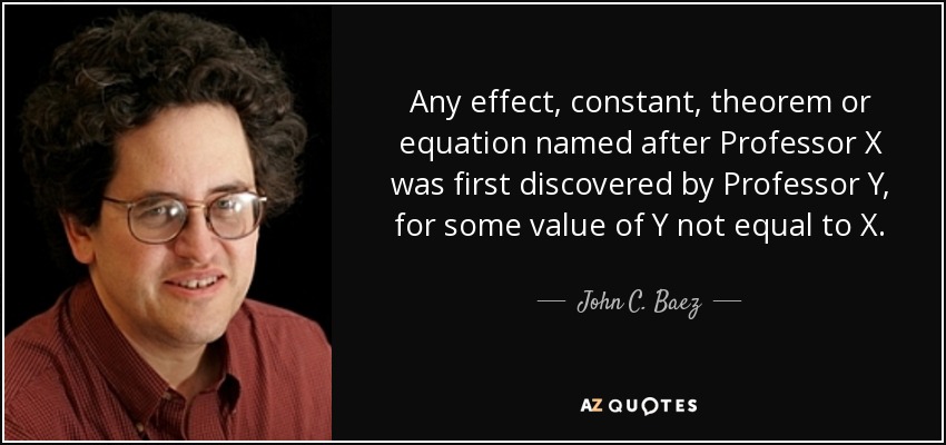 Any effect, constant, theorem or equation named after Professor X was first discovered by Professor Y , for some value of Y not equal to X. - John C. Baez