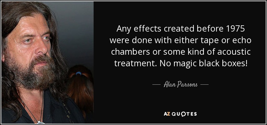 Any effects created before 1975 were done with either tape or echo chambers or some kind of acoustic treatment. No magic black boxes! - Alan Parsons