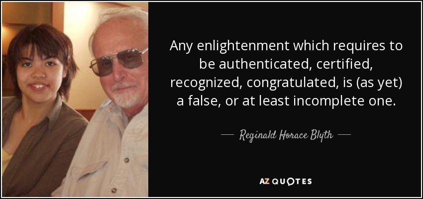 Any enlightenment which requires to be authenticated, certified, recognized, congratulated, is (as yet) a false, or at least incomplete one. - Reginald Horace Blyth