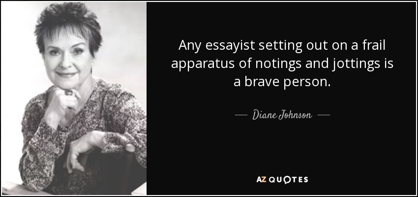 Any essayist setting out on a frail apparatus of notings and jottings is a brave person. - Diane Johnson