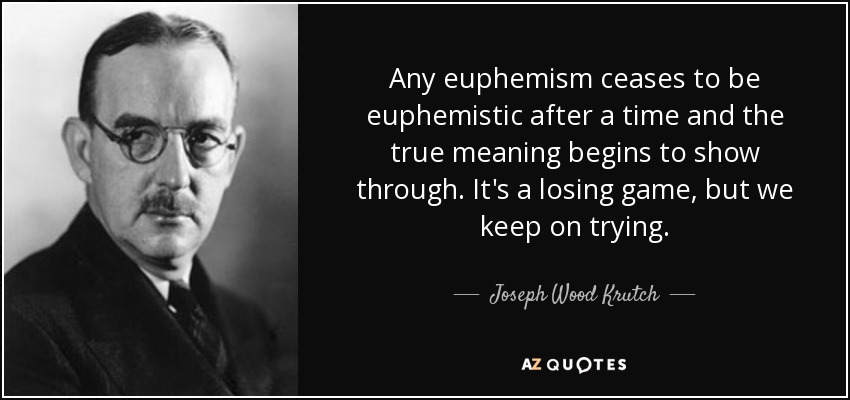 Any euphemism ceases to be euphemistic after a time and the true meaning begins to show through. It's a losing game, but we keep on trying. - Joseph Wood Krutch