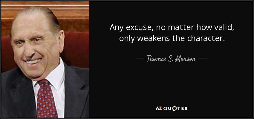Any excuse, no matter how valid, only weakens the character. - Thomas S. Monson