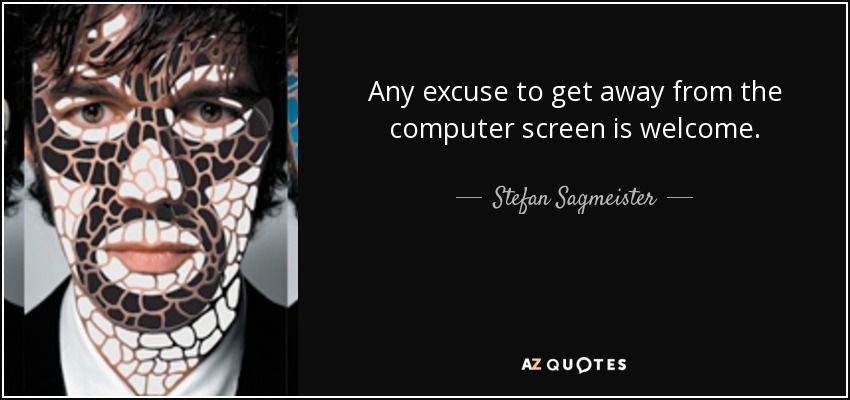 Any excuse to get away from the computer screen is welcome. - Stefan Sagmeister