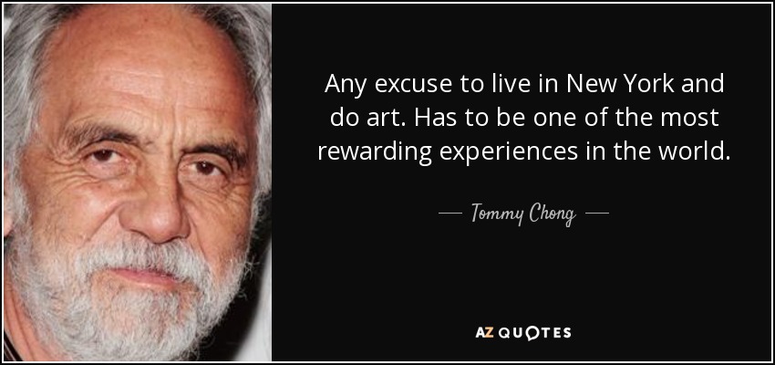 Any excuse to live in New York and do art. Has to be one of the most rewarding experiences in the world. - Tommy Chong