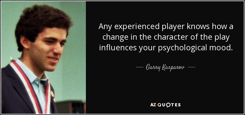 Any experienced player knows how a change in the character of the play influences your psychological mood. - Garry Kasparov