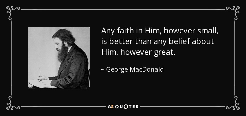 Any faith in Him, however small, is better than any belief about Him, however great. - George MacDonald