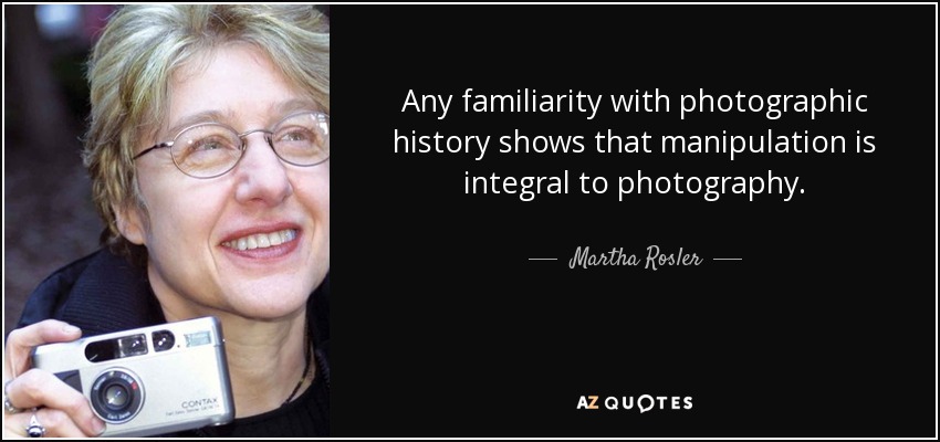 Any familiarity with photographic history shows that manipulation is integral to photography. - Martha Rosler