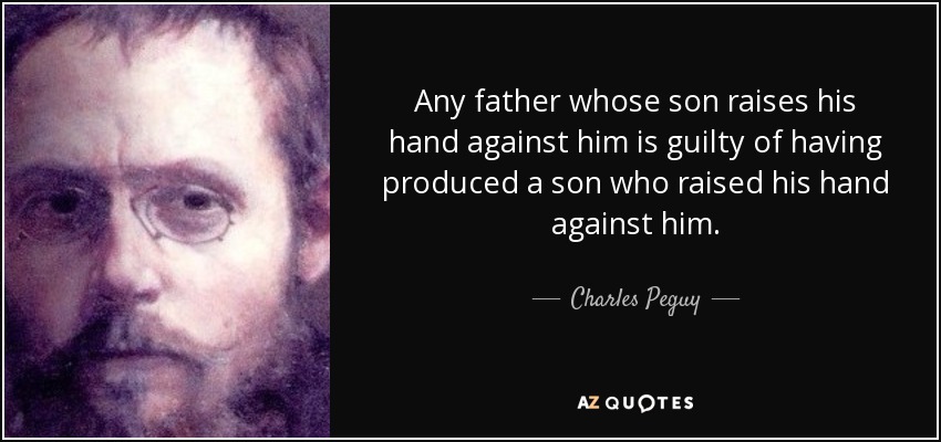 Any father whose son raises his hand against him is guilty of having produced a son who raised his hand against him. - Charles Peguy