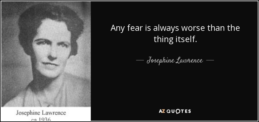 Any fear is always worse than the thing itself. - Josephine Lawrence