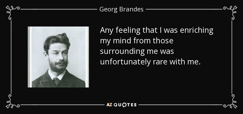 Any feeling that I was enriching my mind from those surrounding me was unfortunately rare with me. - Georg Brandes