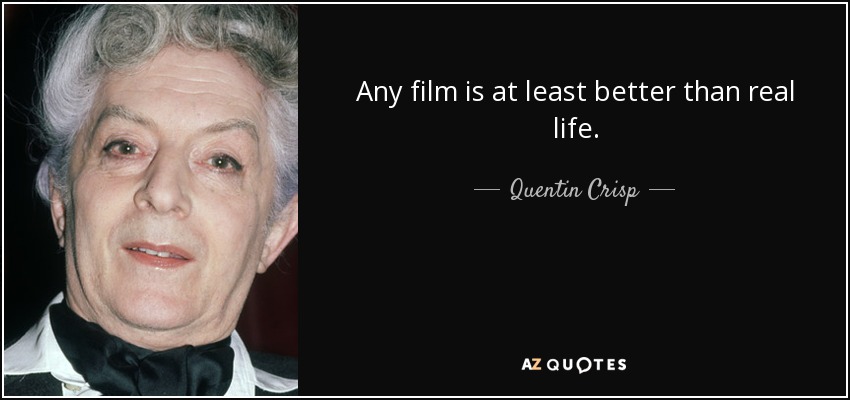 Any film is at least better than real life. - Quentin Crisp