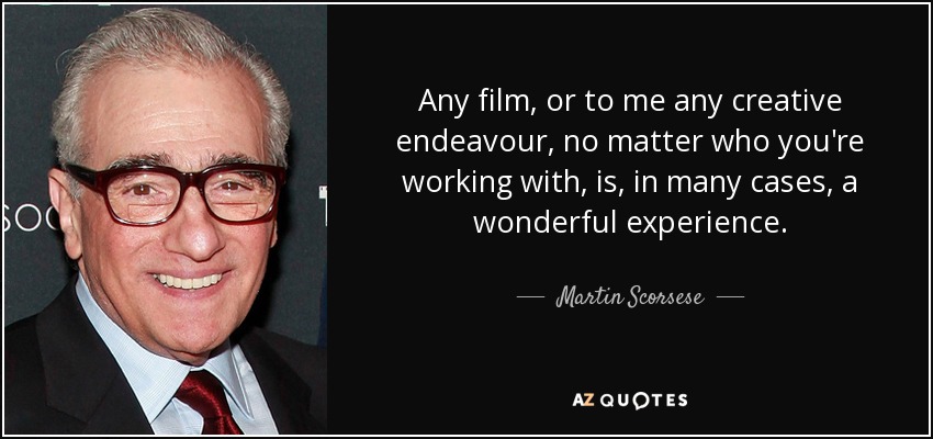 Any film, or to me any creative endeavour, no matter who you're working with, is, in many cases, a wonderful experience. - Martin Scorsese