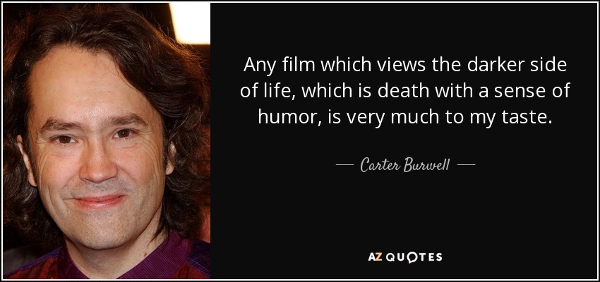 Any film which views the darker side of life, which is death with a sense of humor, is very much to my taste. - Carter Burwell