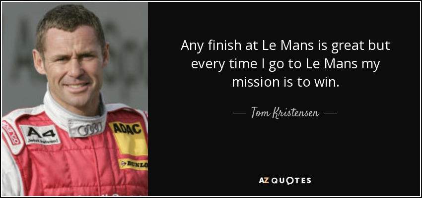 Any finish at Le Mans is great but every time I go to Le Mans my mission is to win. - Tom Kristensen
