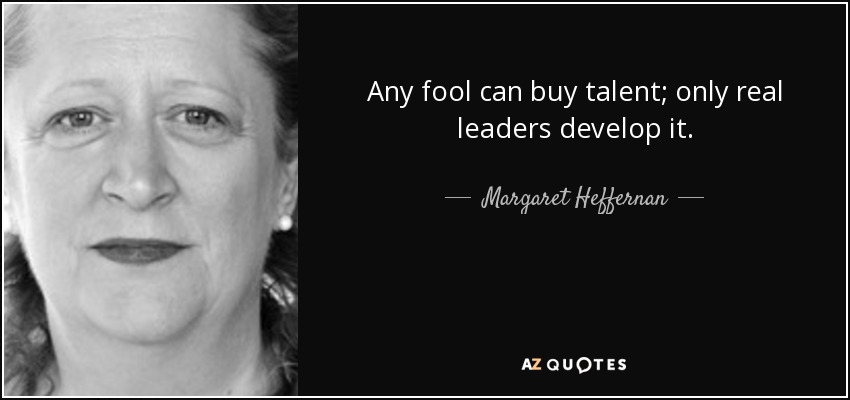 Any fool can buy talent; only real leaders develop it. - Margaret Heffernan