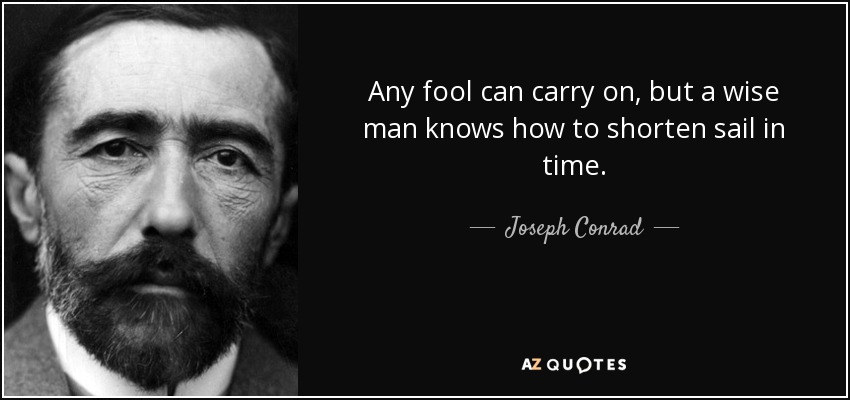 Any fool can carry on, but a wise man knows how to shorten sail in time. - Joseph Conrad