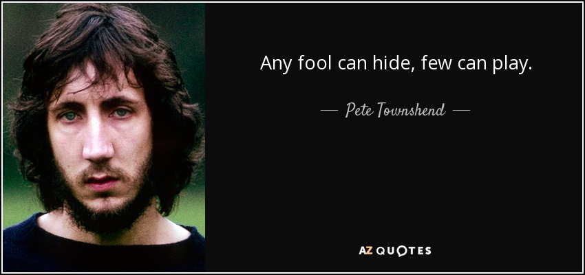 Any fool can hide, few can play. - Pete Townshend