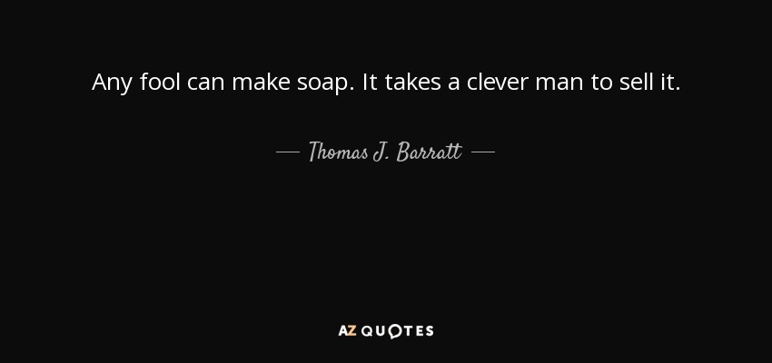 Any fool can make soap. It takes a clever man to sell it. - Thomas J. Barratt