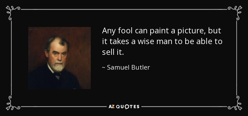 Any fool can paint a picture, but it takes a wise man to be able to sell it. - Samuel Butler