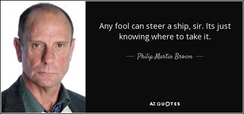 Any fool can steer a ship, sir. Its just knowing where to take it. - Philip Martin Brown