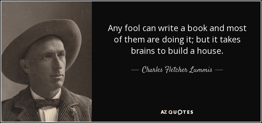 Any fool can write a book and most of them are doing it; but it takes brains to build a house. - Charles Fletcher Lummis