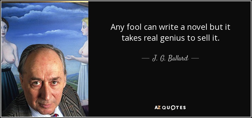 Any fool can write a novel but it takes real genius to sell it. - J. G. Ballard