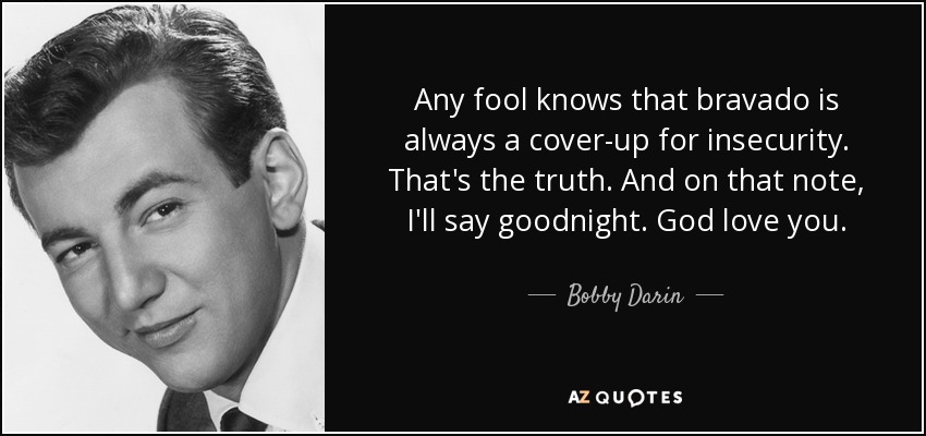 Any fool knows that bravado is always a cover-up for insecurity. That's the truth. And on that note, I'll say goodnight. God love you. - Bobby Darin