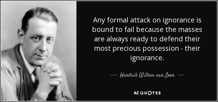 Any formal attack on ignorance is bound to fail because the masses are always ready to defend their most precious possession - their ignorance. - Hendrik Willem van Loon