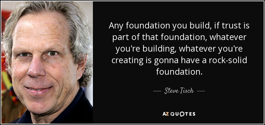 Any foundation you build, if trust is part of that foundation, whatever you're building, whatever you're creating is gonna have a rock-solid foundation. - Steve Tisch