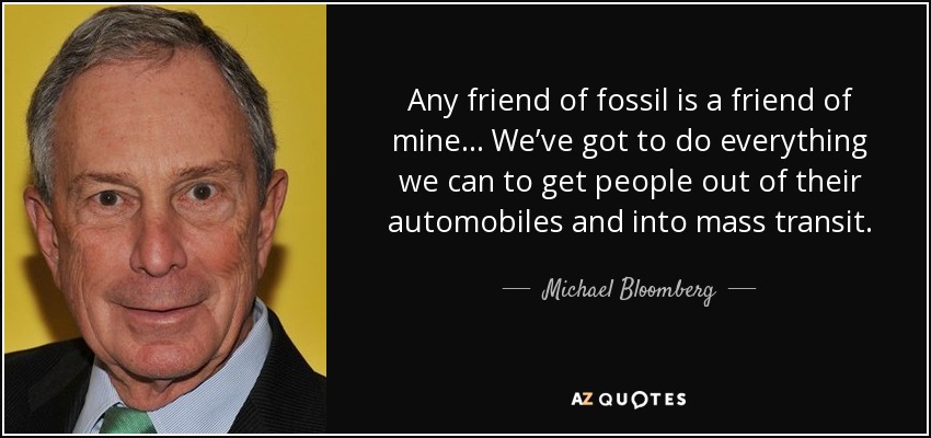 Any friend of fossil is a friend of mine... We’ve got to do everything we can to get people out of their automobiles and into mass transit. - Michael Bloomberg
