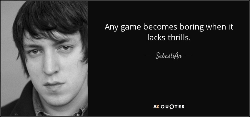 Any game becomes boring when it lacks thrills. - SebastiAn