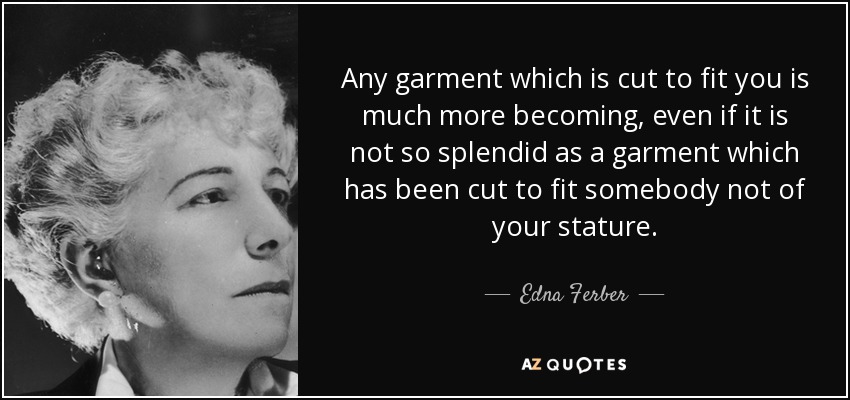 Any garment which is cut to fit you is much more becoming, even if it is not so splendid as a garment which has been cut to fit somebody not of your stature. - Edna Ferber
