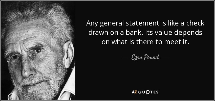 Any general statement is like a check drawn on a bank. Its value depends on what is there to meet it. - Ezra Pound