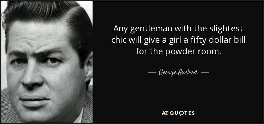 Any gentleman with the slightest chic will give a girl a fifty dollar bill for the powder room. - George Axelrod
