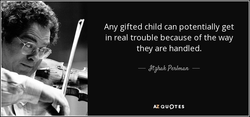 Any gifted child can potentially get in real trouble because of the way they are handled. - Itzhak Perlman