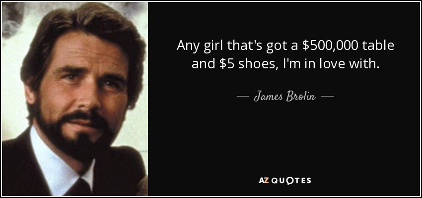 Any girl that's got a $500,000 table and $5 shoes, I'm in love with. - James Brolin