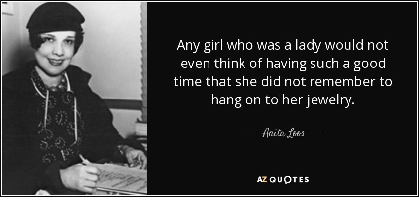 Any girl who was a lady would not even think of having such a good time that she did not remember to hang on to her jewelry. - Anita Loos