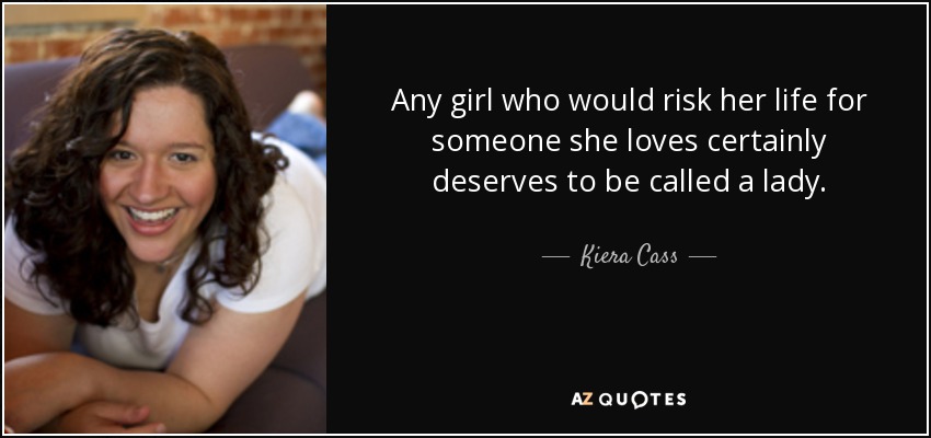 Any girl who would risk her life for someone she loves certainly deserves to be called a lady. - Kiera Cass