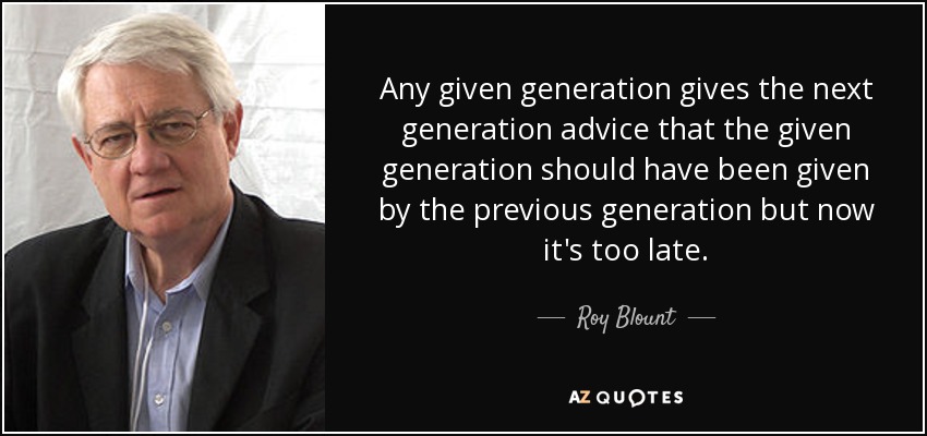 Any given generation gives the next generation advice that the given generation should have been given by the previous generation but now it's too late. - Roy Blount, Jr.