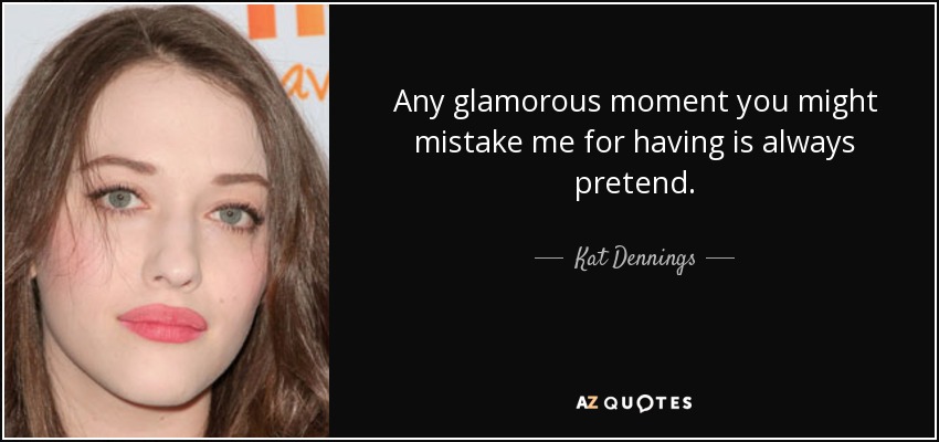 Any glamorous moment you might mistake me for having is always pretend. - Kat Dennings