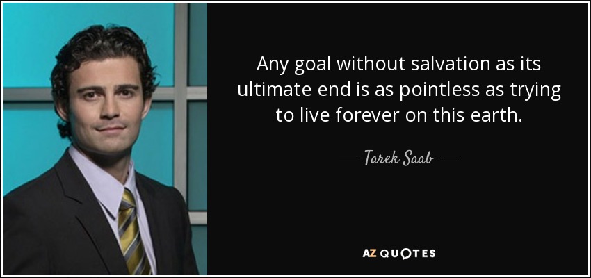 Any goal without salvation as its ultimate end is as pointless as trying to live forever on this earth. - Tarek Saab