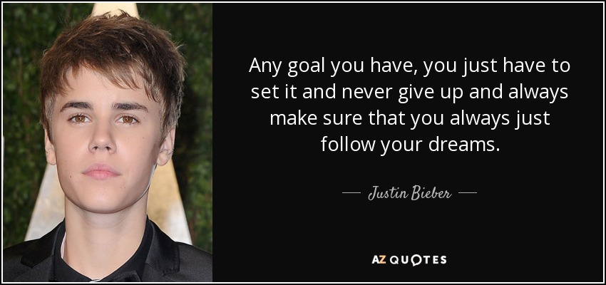 Any goal you have, you just have to set it and never give up and always make sure that you always just follow your dreams. - Justin Bieber