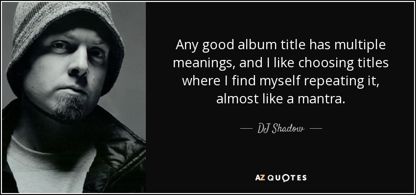 Any good album title has multiple meanings, and I like choosing titles where I find myself repeating it, almost like a mantra. - DJ Shadow