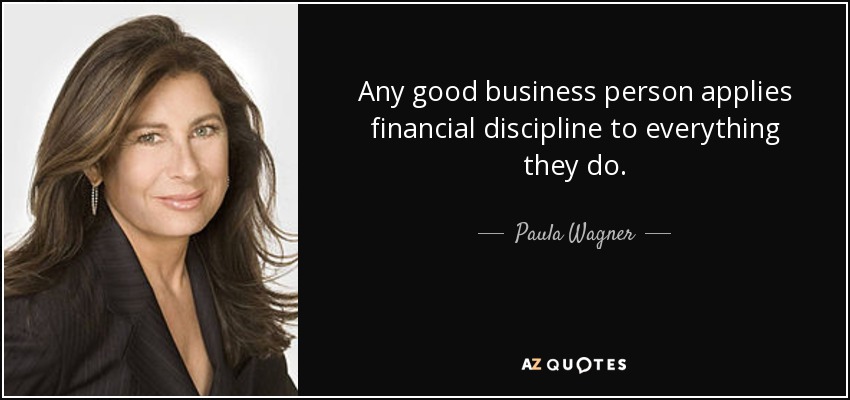 Any good business person applies financial discipline to everything they do. - Paula Wagner