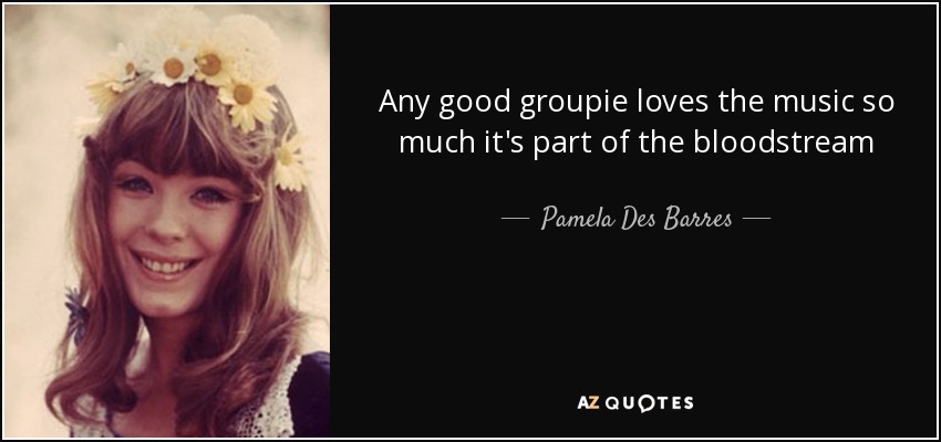 Any good groupie loves the music so much it's part of the bloodstream - Pamela Des Barres