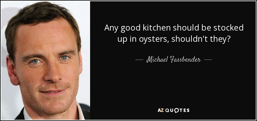 Any good kitchen should be stocked up in oysters, shouldn't they? - Michael Fassbender